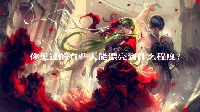 你见过的有些人能漂亮到什么程度？