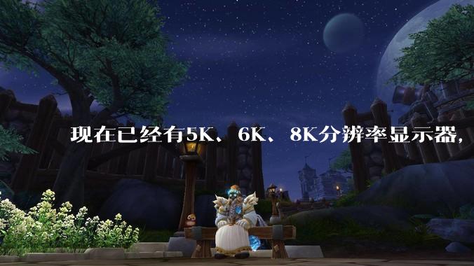 现在已经有5K、6K、8K分辨率显示器，那么8K之后是什么？