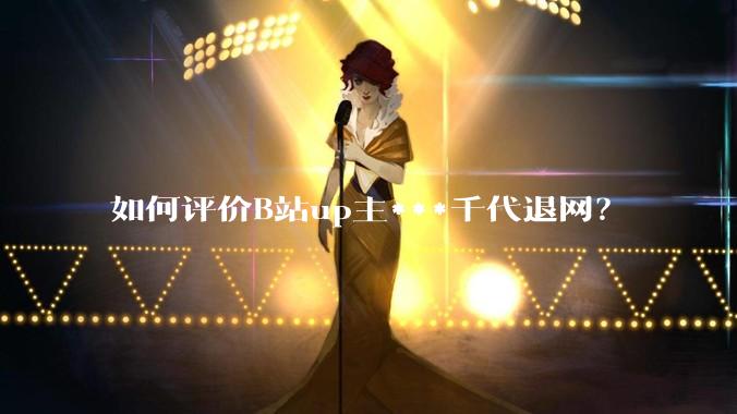 如何评价B站up主***千代退网？