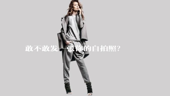 敢不敢发一张你的自拍照？