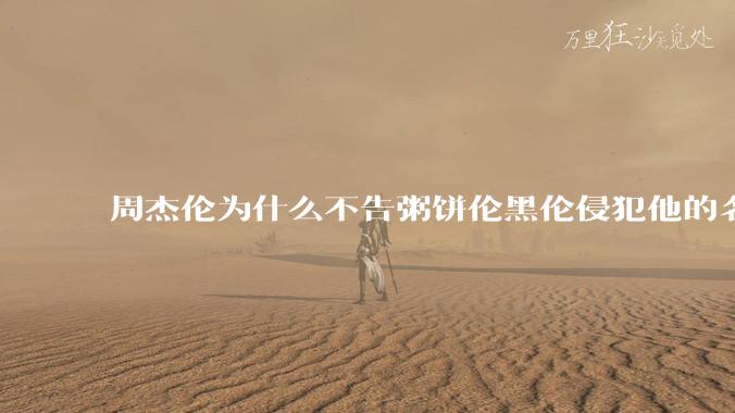 周杰伦为什么不告粥饼伦黑伦侵犯他的名誉权?