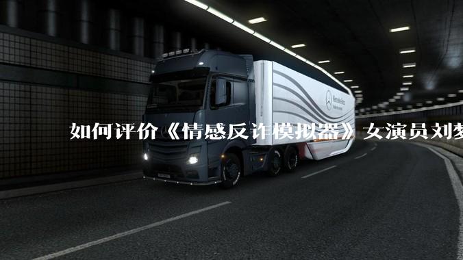 如何评价《情感反诈模拟器》女演员刘梦茹最新的抖音***回应?