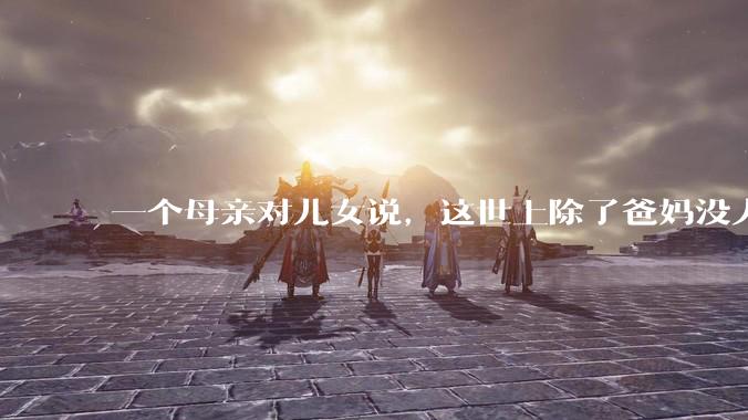 一个母亲对儿女说，这世上除了爸妈没人真心希望你们好。请问你怎么看？