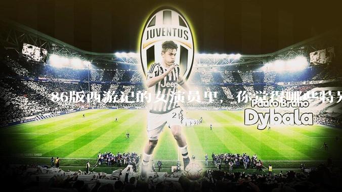 86版西游记的女演员里，你觉得哪些特别漂亮？