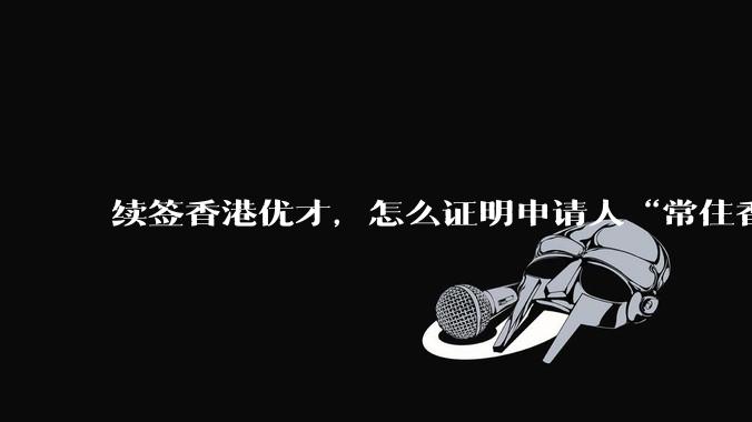 续签香港优才，怎么证明申请人“常住香港”?