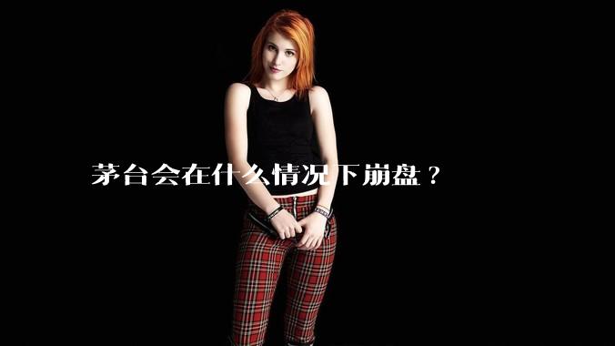 茅台会在什么情况下崩盘?