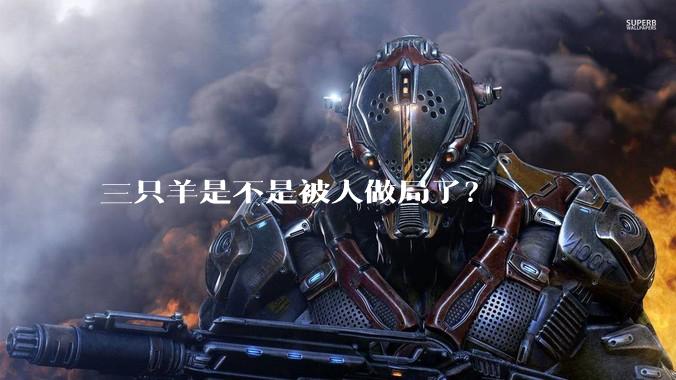 三只羊是不是被人做局了？