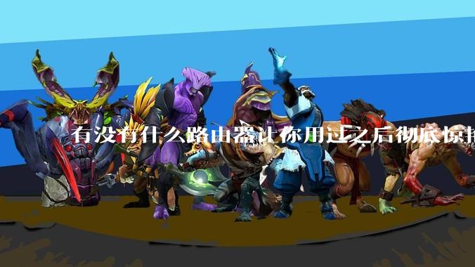 有没有什么路由器让你用过之后彻底惊艳了？