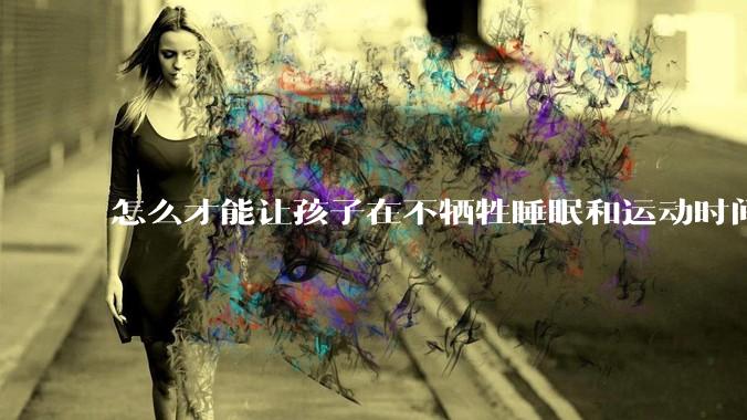 怎么才能让孩子在不牺牲睡眠和运动时间的前提下，成绩名列前茅？