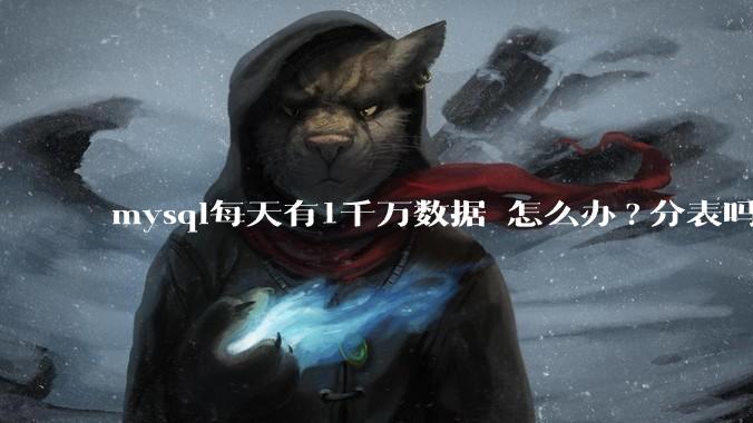 mysql每天有1千万数据 怎么办?分表吗 有什么好的方案。?