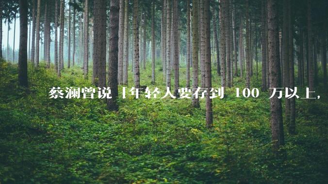 蔡澜曾说「年轻人要存到 100 万以上，这是脱离牛马生活的第一步」，怎样看这一观点？