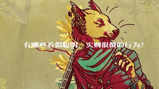 有哪些看似聪明，实则很傻的行为？