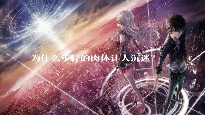 为什么年轻的肉体让人沉迷？