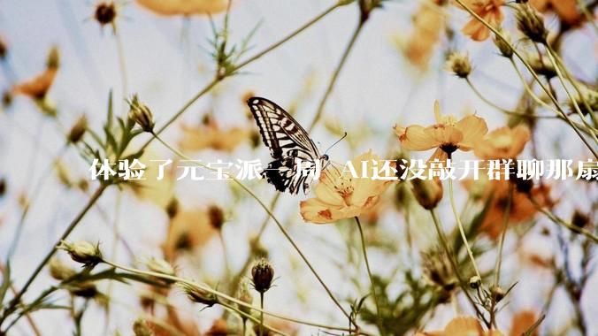 体验了元宝派一周 AI还没敲开群聊那扇沉默的门_社交_功能_核心