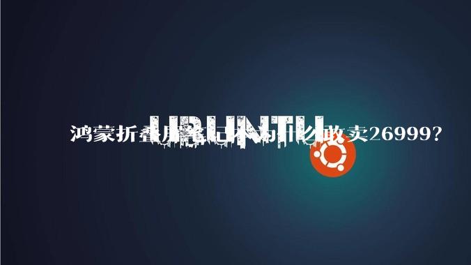 鸿蒙折叠屏笔记本为什么敢卖26999？