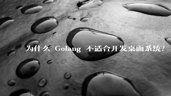 为什么 Golang 不适合开发桌面系统？