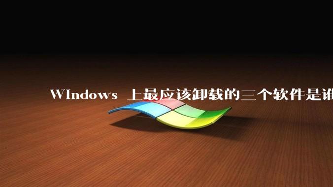Windows 上最应该卸载的三个软件是谁？