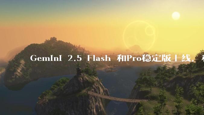 Gemini 2.5 Flash 和Pro稳定版上线，和之前版本相比，在性能和应用场景上有哪些提升？