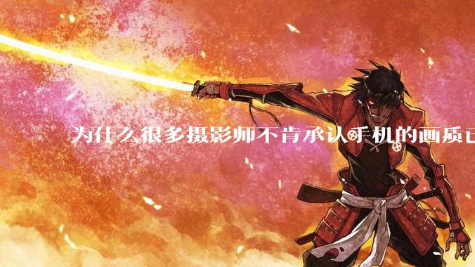 为什么很多摄影师不肯承认手机的画质已经部分超越全画幅了？