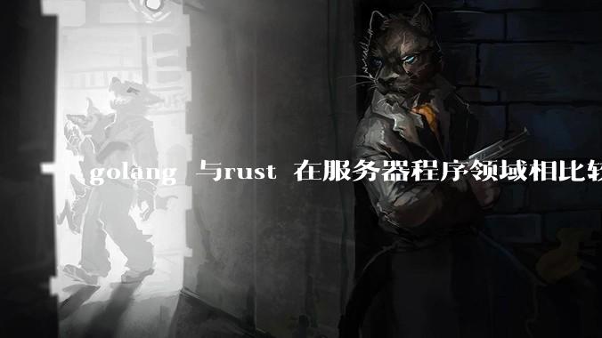 golang 与rust 在服务器程序领域相比较，各有什么优劣势？