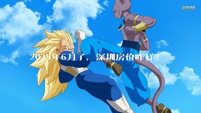 2025年6月了，深圳房价咋样？