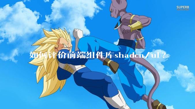 如何评价前端组件库shadcn/ui?
