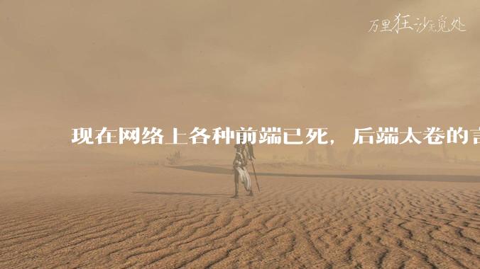 现在网络上各种前端已死，后端太卷的言论，这是真的吗？还是有人蓄意炒作？