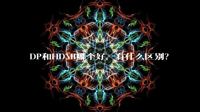DP和HDMI哪个好，有什么区别？