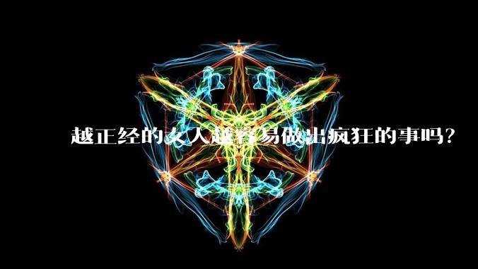 越正经的女人越容易做出疯狂的事吗？