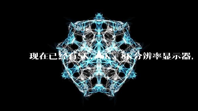 现在已经有5K、6K、8K分辨率显示器，那么8K之后是什么？