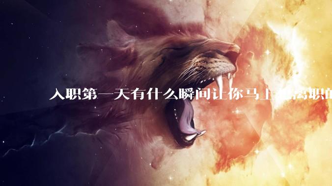 入职第一天有什么瞬间让你马上想离职的？