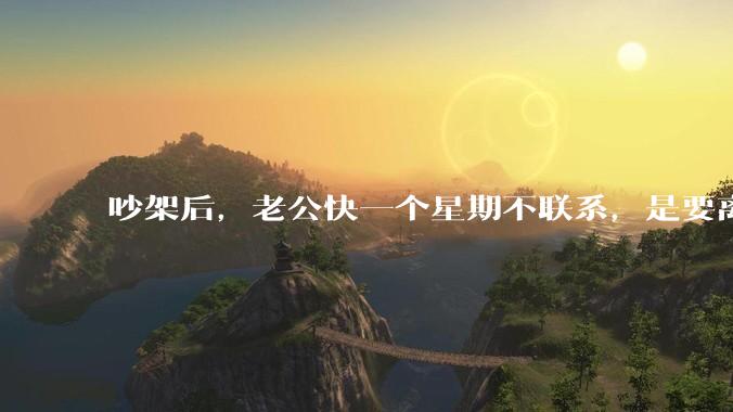 吵架后，老公快一个星期不联系，是要离婚的节奏吗？