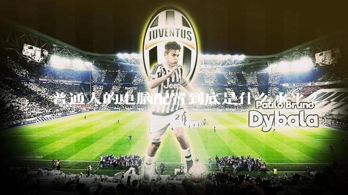 普通人的电脑配置到底是什么水平?